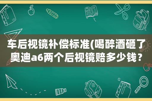 車后視鏡補償標準(喝醉酒砸了奧迪a6兩個后視鏡賠多少錢？)
