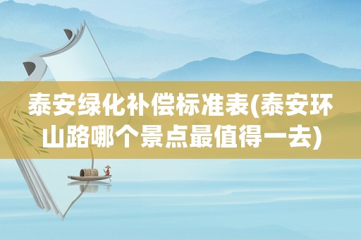 泰安綠化補(bǔ)償標(biāo)準(zhǔn)表(泰安環(huán)山路哪個(gè)景點(diǎn)最值得一去)