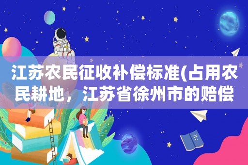 江蘇農民征收補償標準(占用農民耕地，江蘇省徐州市的賠償標準是多少？)