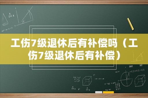 工傷7級退休后有補(bǔ)償嗎（工傷7級退休后有補(bǔ)償）