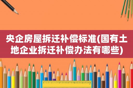 央企房屋拆遷補償標準(國有土地企業拆遷補償辦法有哪些)