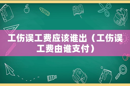 工傷誤工費(fèi)應(yīng)該誰出（工傷誤工費(fèi)由誰支付）