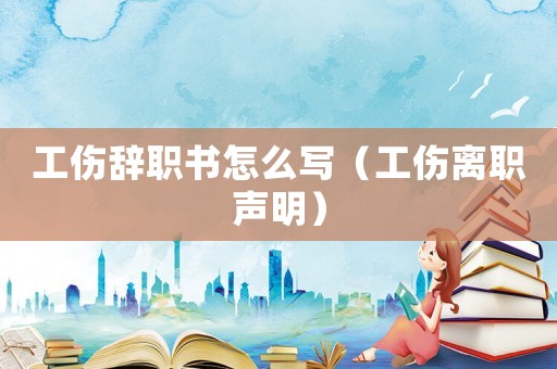 工傷辭職書怎么寫（工傷離職聲明）