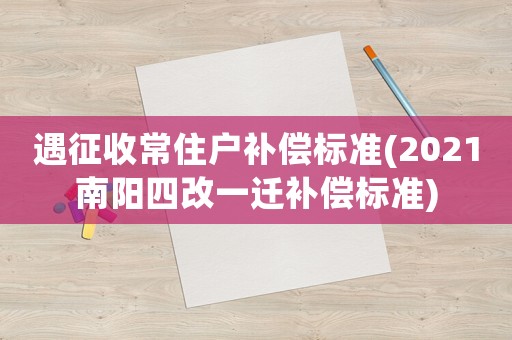 遇征收常住戶補(bǔ)償標(biāo)準(zhǔn)(2021南陽四改一遷補(bǔ)償標(biāo)準(zhǔn))