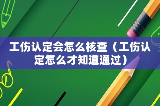 工傷認定會怎么核查（工傷認定怎么才知道通過）
