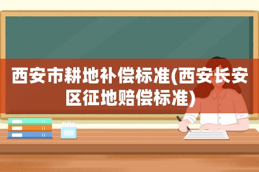 西安市耕地補償標準(西安長安區征地賠償標準)