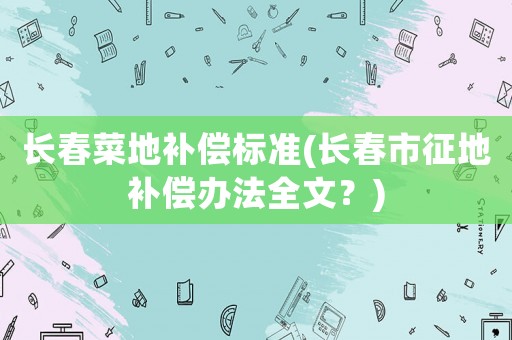 長春菜地補償標準(長春市征地補償辦法全文？)