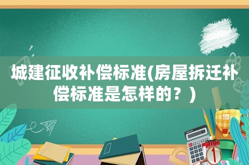 城建征收補償標準(房屋拆遷補償標準是怎樣的？)