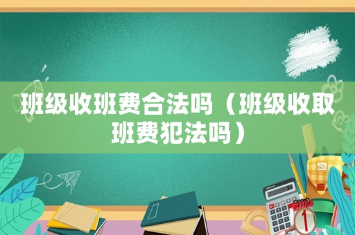班級(jí)收班費(fèi)合法嗎（班級(jí)收取班費(fèi)犯法嗎）