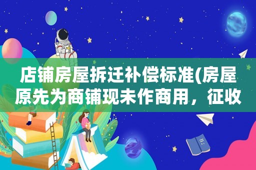 店鋪房屋拆遷補(bǔ)償標(biāo)準(zhǔn)(房屋原先為商鋪現(xiàn)未作商用，征收時(shí)應(yīng)如何補(bǔ)償？)