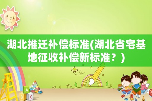 湖北推遷補償標準(湖北省宅基地征收補償新標準？)