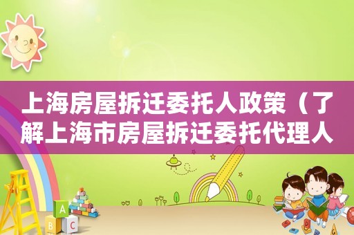 上海房屋拆遷委托人政策（了解上海市房屋拆遷委托代理人的權(quán)利和義務(wù)）