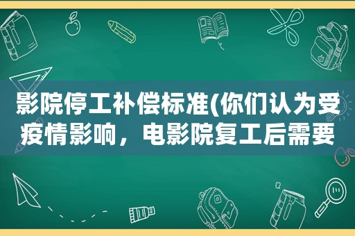 影院停工補(bǔ)償標(biāo)準(zhǔn)(你們認(rèn)為受疫情影響，電影院復(fù)工后需要多久才能恢復(fù)以前的狀況？)