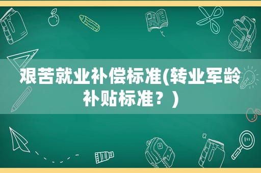 艱苦就業(yè)補償標(biāo)準(zhǔn)(轉(zhuǎn)業(yè)軍齡補貼標(biāo)準(zhǔn)？)