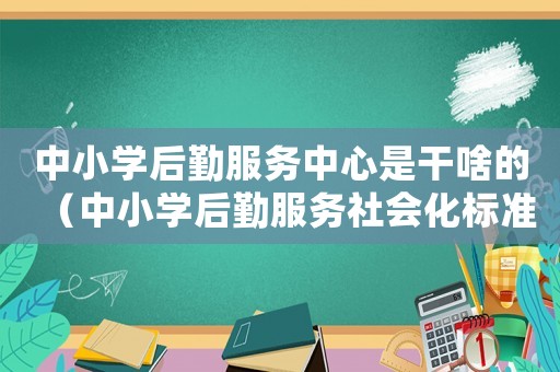 中小學后勤服務中心是干啥的（中小學后勤服務社會化標準）