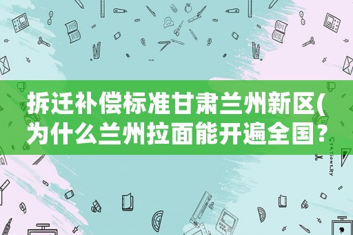 拆遷補償標(biāo)準(zhǔn)甘肅蘭州新區(qū)(為什么蘭州拉面能開遍全國？)