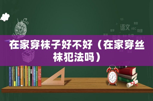 在家穿襪子好不好（在家穿絲襪犯法嗎）