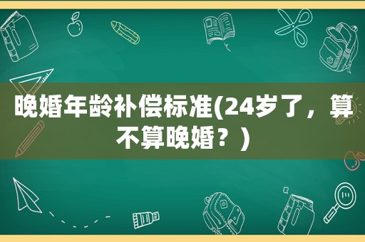 晚婚年齡補(bǔ)償標(biāo)準(zhǔn)(24歲了，算不算晚婚？)