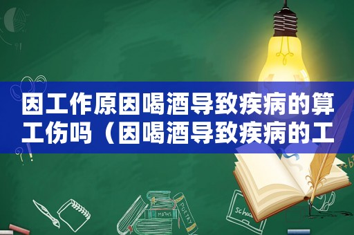 因工作原因喝酒導致疾病的算工傷嗎（因喝酒導致疾病的工傷嗎）