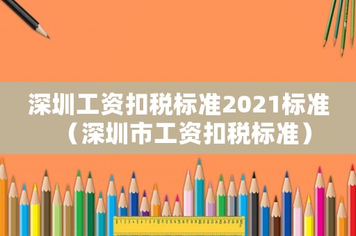 深圳工資扣稅標(biāo)準(zhǔn)2021標(biāo)準(zhǔn)（深圳市工資扣稅標(biāo)準(zhǔn)）