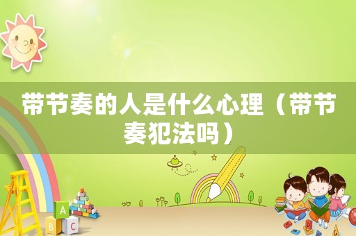 帶節奏的人是什么心理（帶節奏犯法嗎）