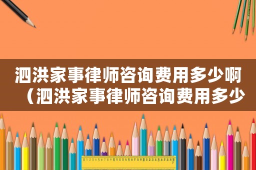 泗洪家事律師咨詢費用多少啊（泗洪家事律師咨詢費用多少）