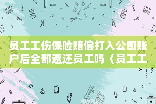 員工工傷保險賠償打入公司賬戶后全部返還員工嗎（員工工傷保險誰賠）
