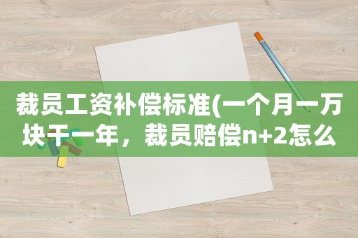 裁員工資補償標準(一個月一萬塊干一年，裁員賠償n+2怎么算)