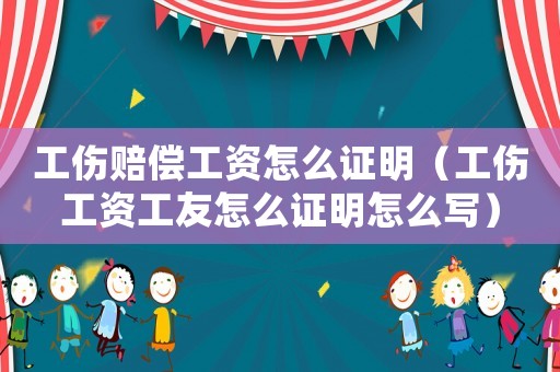 工傷賠償工資怎么證明（工傷工資工友怎么證明怎么寫）