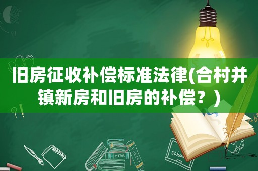 舊房征收補償標(biāo)準(zhǔn)法律(合村并鎮(zhèn)新房和舊房的補償？)