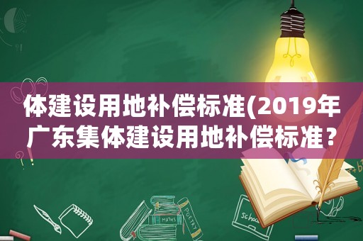 體建設用地補償標準(2019年廣東集體建設用地補償標準？)