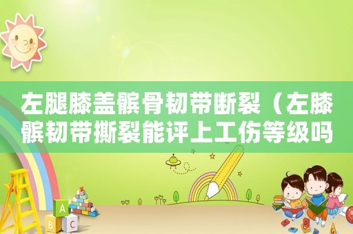 左腿膝蓋髕骨韌帶斷裂（左膝髕韌帶撕裂能評上工傷等級嗎）