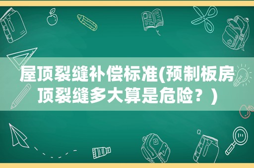 屋頂裂縫補償標準(預制板房頂裂縫多大算是危險？)