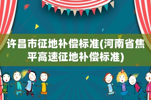 許昌市征地補償標準(河南省焦平高速征地補償標準)