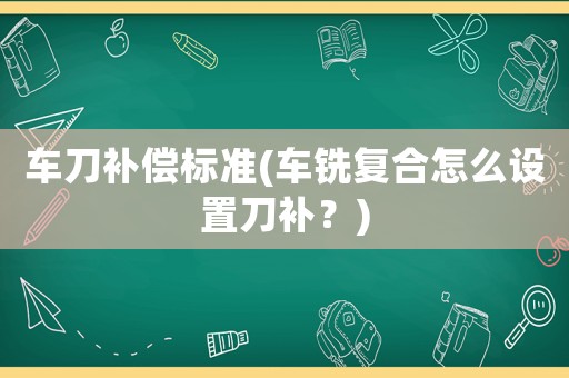 車刀補償標準(車銑復合怎么設置刀補？)