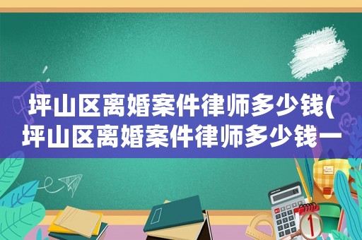 坪山區(qū)離婚案件律師多少錢(坪山區(qū)離婚案件律師多少錢一次)