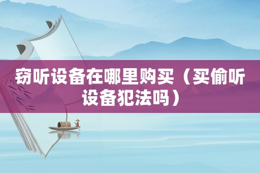 竊聽設備在哪里購買（買偷聽設備犯法嗎）