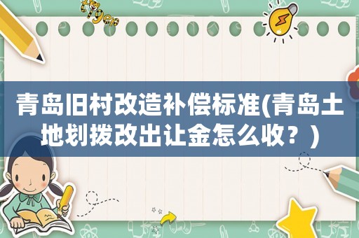 青島舊村改造補償標準(青島土地劃撥改出讓金怎么收？)