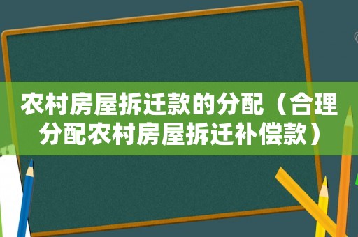 農村房屋拆遷款的分配（合理分配農村房屋拆遷補償款）