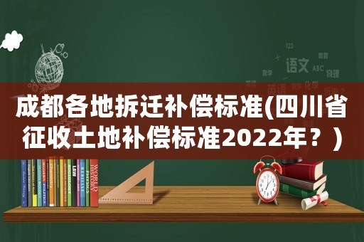 成都各地拆遷補(bǔ)償標(biāo)準(zhǔn)(四川省征收土地補(bǔ)償標(biāo)準(zhǔn)2022年？)