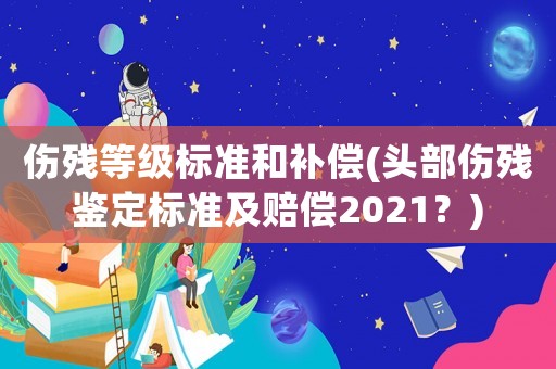 傷殘等級標準和補償(頭部傷殘鑒定標準及賠償2021？)