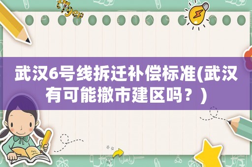 武漢6號線拆遷補償標(biāo)準(武漢有可能撤市建區(qū)嗎？)