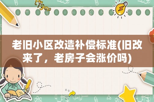 老舊小區(qū)改造補(bǔ)償標(biāo)準(zhǔn)(舊改來(lái)了，老房子會(huì)漲價(jià)嗎)