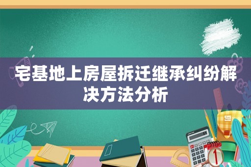 宅基地上房屋拆遷繼承糾紛解決方法分析