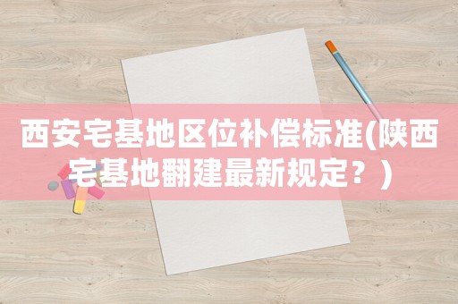 西安宅基地區位補償標準(陜西宅基地翻建最新規定？)