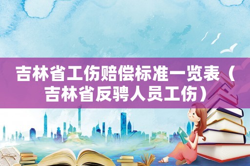 吉林省工傷賠償標準一覽表（吉林省反騁人員工傷）