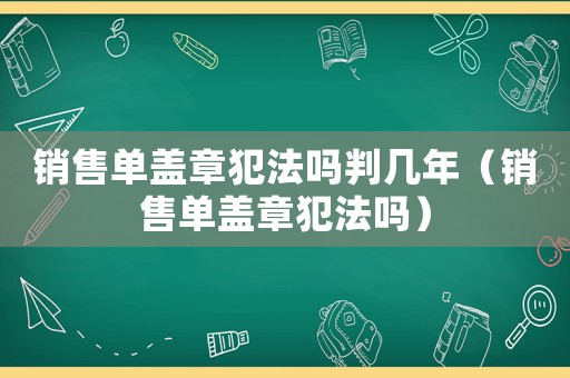 銷售單蓋章犯法嗎判幾年（銷售單蓋章犯法嗎）