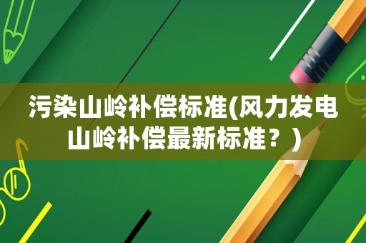污染山嶺補償標準(風力發電山嶺補償最新標準？)