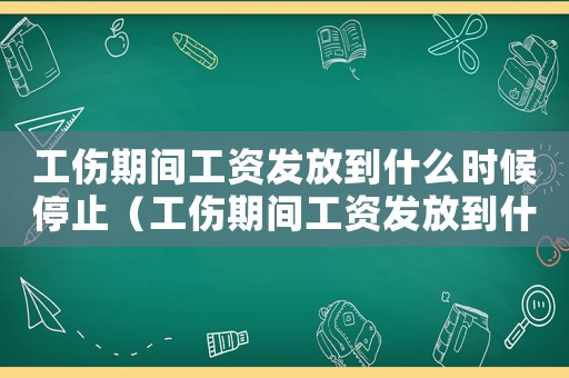 工傷期間工資發放到什么時候停止（工傷期間工資發放到什么時候）