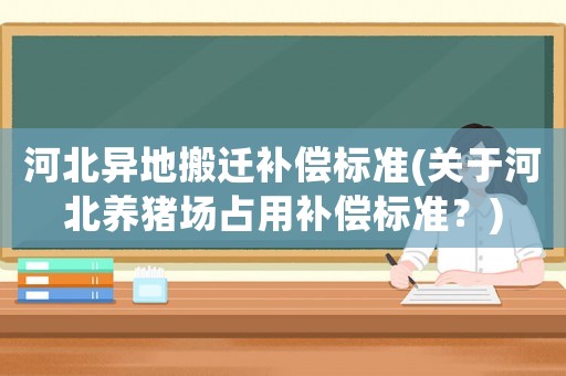 河北異地搬遷補償標(biāo)準(zhǔn)(關(guān)于河北養(yǎng)豬場占用補償標(biāo)準(zhǔn)？)